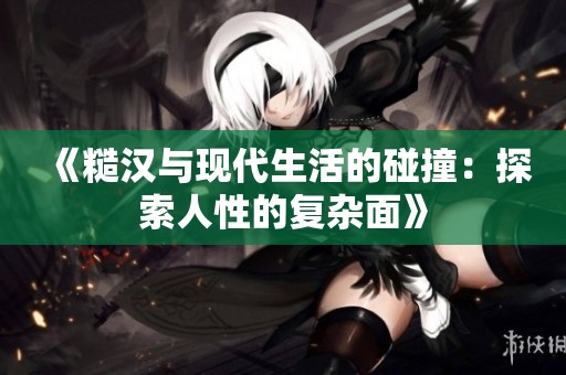 《糙汉与现代生活的碰撞：探索人性的复杂面》