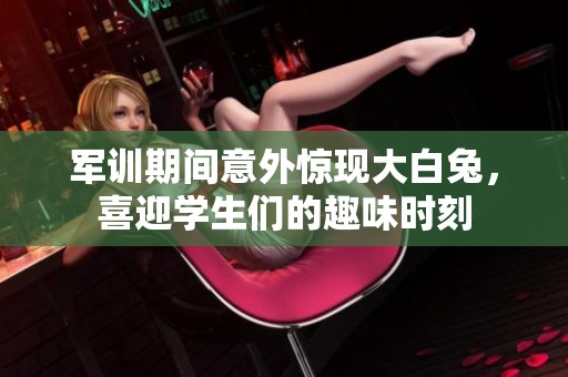 军训期间意外惊现大白兔，喜迎学生们的趣味时刻