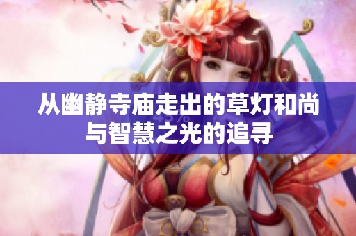 从幽静寺庙走出的草灯和尚与智慧之光的追寻