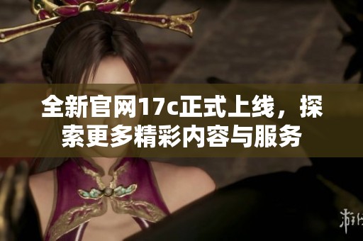 全新官网17c正式上线，探索更多精彩内容与服务
