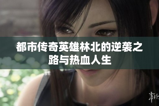 都市传奇英雄林北的逆袭之路与热血人生