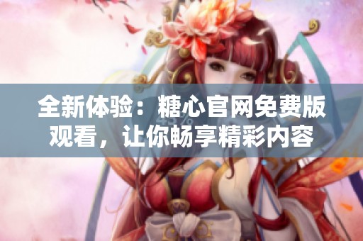 全新体验：糖心官网免费版观看，让你畅享精彩内容