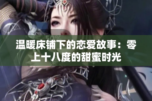 温暖床铺下的恋爱故事：零上十八度的甜蜜时光