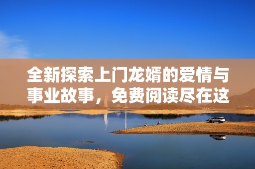 全新探索上门龙婿的爱情与事业故事，免费阅读尽在这里！