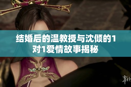 结婚后的温教授与沈倾的1对1爱情故事揭秘