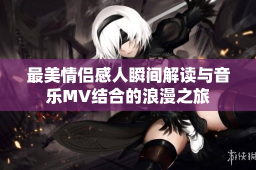 最美情侣感人瞬间解读与音乐MV结合的浪漫之旅