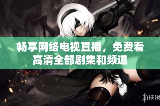 畅享网络电视直播，免费看高清全部剧集和频道