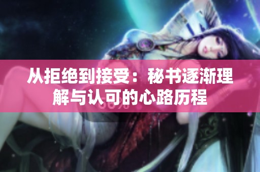 从拒绝到接受：秘书逐渐理解与认可的心路历程
