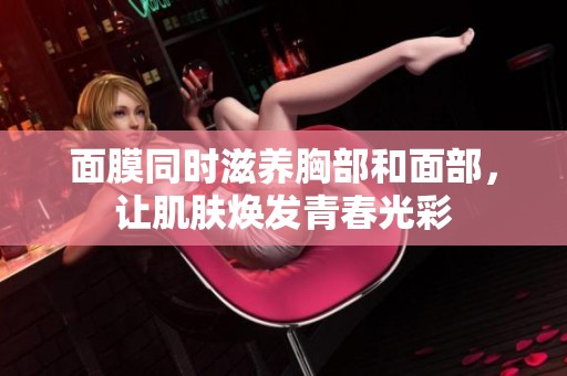 面膜同时滋养胸部和面部，让肌肤焕发青春光彩