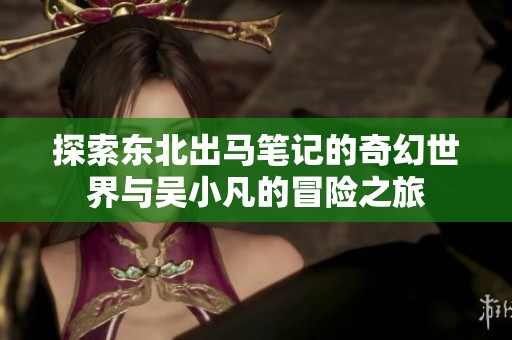 探索东北出马笔记的奇幻世界与吴小凡的冒险之旅