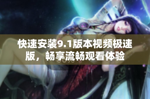 快速安装9.1版本视频极速版，畅享流畅观看体验