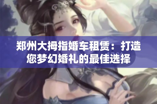 郑州大拇指婚车租赁：打造您梦幻婚礼的最佳选择
