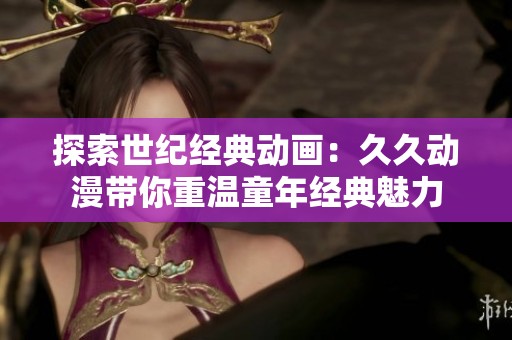 探索世纪经典动画：久久动漫带你重温童年经典魅力