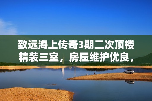 致远海上传奇3期二次顶楼精装三室，房屋维护优良，值得一看