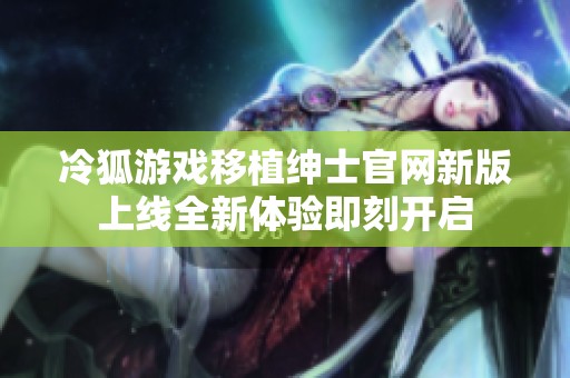 冷狐游戏移植绅士官网新版上线全新体验即刻开启