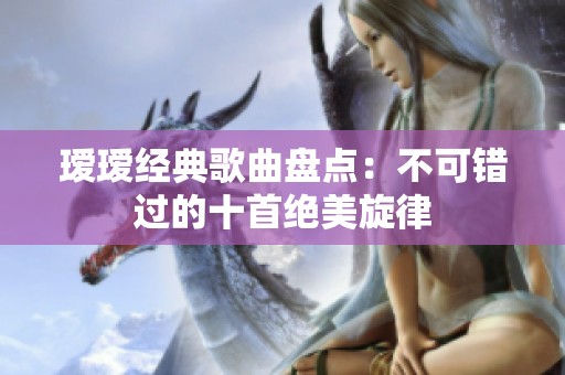 瑷瑷经典歌曲盘点：不可错过的十首绝美旋律
