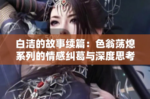 白洁的故事续篇：色翁荡熄系列的情感纠葛与深度思考