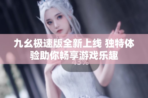 九幺极速版全新上线 独特体验助你畅享游戏乐趣