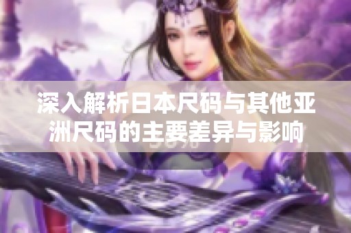 深入解析日本尺码与其他亚洲尺码的主要差异与影响