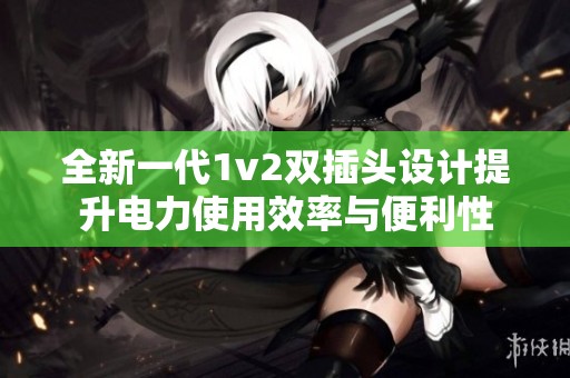 全新一代1v2双插头设计提升电力使用效率与便利性