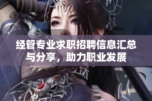 经管专业求职招聘信息汇总与分享，助力职业发展