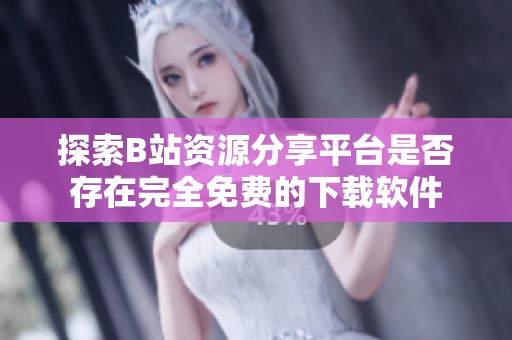 探索B站资源分享平台是否存在完全免费的下载软件