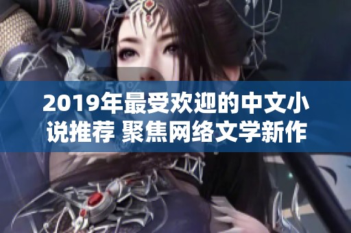 2019年最受欢迎的中文小说推荐 聚焦网络文学新作