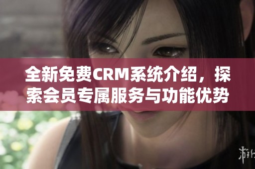全新免费CRM系统介绍，探索会员专属服务与功能优势