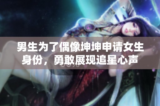 男生为了偶像坤坤申请女生身份，勇敢展现追星心声