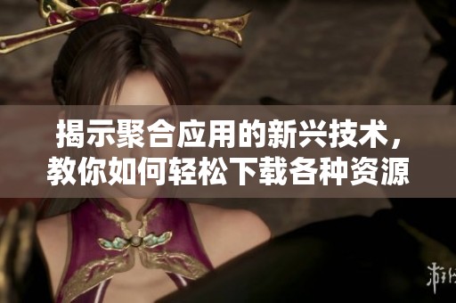 揭示聚合应用的新兴技术，教你如何轻松下载各种资源