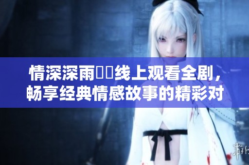 情深深雨濛濛线上观看全剧，畅享经典情感故事的精彩对决