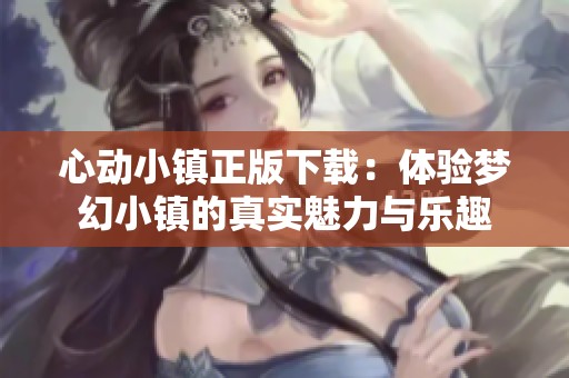 心动小镇正版下载：体验梦幻小镇的真实魅力与乐趣