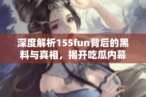 深度解析155fun背后的黑料与真相，揭开吃瓜内幕
