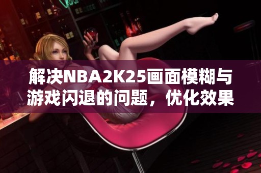 解决NBA2K25画面模糊与游戏闪退的问题，优化效果显著