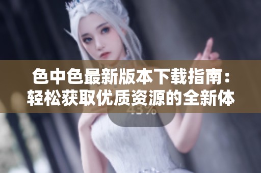 色中色最新版本下载指南：轻松获取优质资源的全新体验