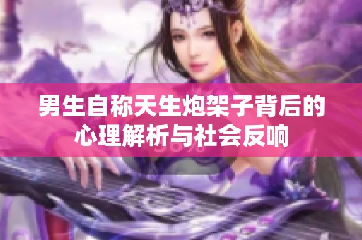 男生自称天生炮架子背后的心理解析与社会反响