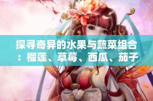 探寻奇异的水果与蔬菜组合：榴莲、草莓、西瓜、茄子与黄瓜的美味碰撞