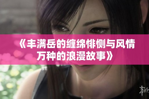 《丰满岳的缠绵悱恻与风情万种的浪漫故事》