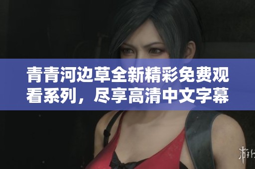 青青河边草全新精彩免费观看系列，尽享高清中文字幕体验