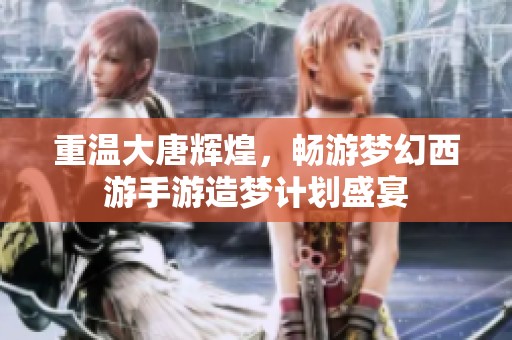 重温大唐辉煌，畅游梦幻西游手游造梦计划盛宴