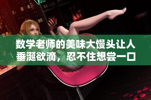 数学老师的美味大馒头让人垂涎欲滴，忍不住想尝一口