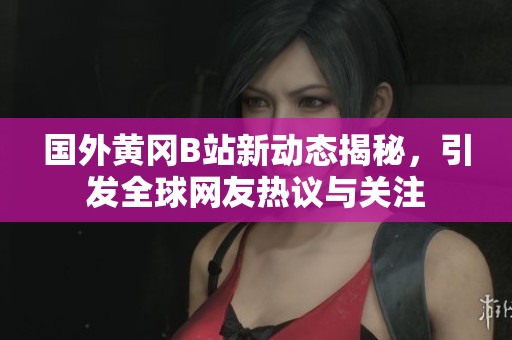 国外黄冈B站新动态揭秘，引发全球网友热议与关注