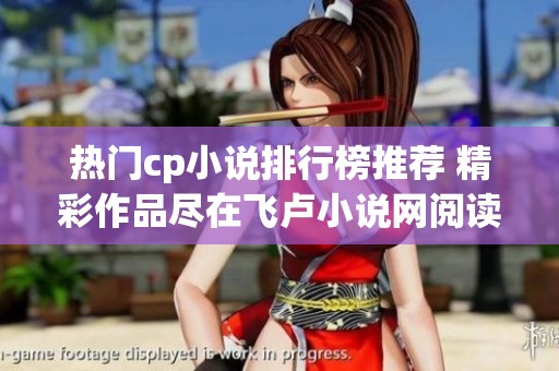 热门cp小说排行榜推荐 精彩作品尽在飞卢小说网阅读和下载