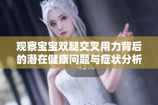 观察宝宝双腿交叉用力背后的潜在健康问题与症状分析