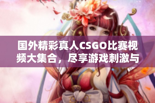 国外精彩真人CSGO比赛视频大集合，尽享游戏刺激与乐趣