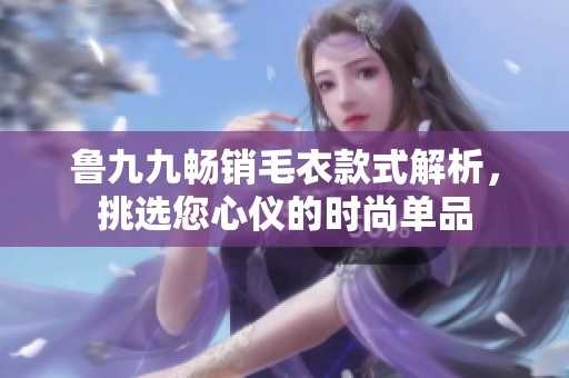 鲁九九畅销毛衣款式解析，挑选您心仪的时尚单品