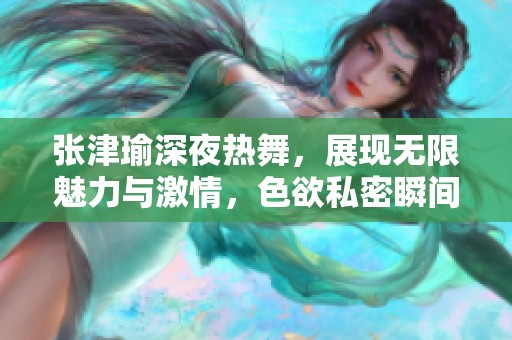 张津瑜深夜热舞，展现无限魅力与激情，色欲私密瞬间尽显
