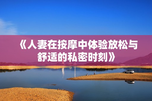 《人妻在按摩中体验放松与舒适的私密时刻》
