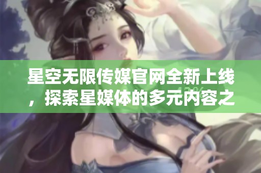 星空无限传媒官网全新上线，探索星媒体的多元内容之旅