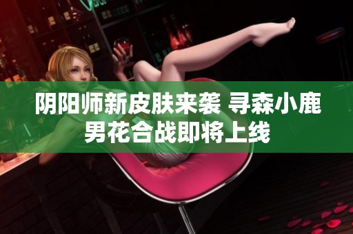 阴阳师新皮肤来袭 寻森小鹿男花合战即将上线